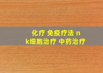 化疗 免疫疗法 nk细胞治疗 中药治疗